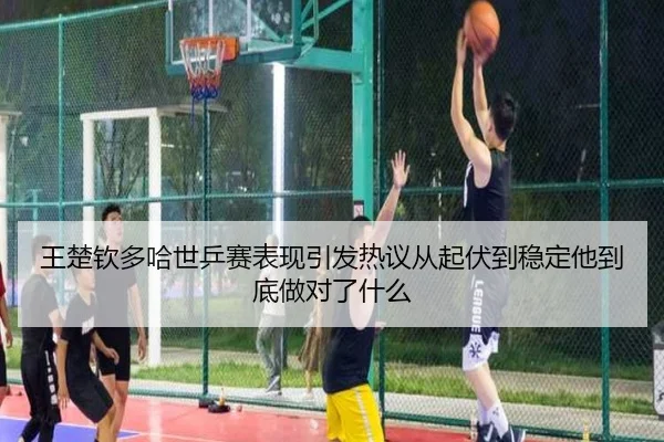 王楚钦多哈世乒赛表现引发热议从起伏到稳定他到底做对了什么