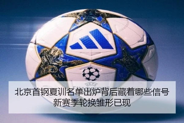 北京首钢夏训名单出炉背后藏着哪些信号新赛季轮换雏形已现