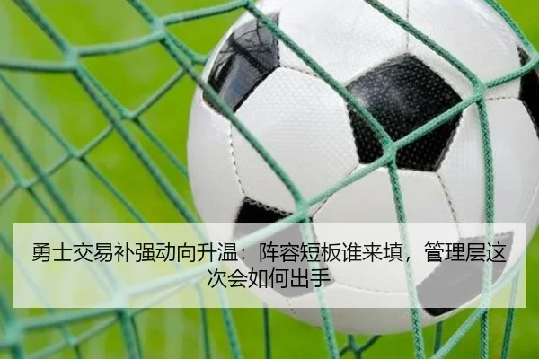勇士交易补强动向升温：阵容短板谁来填，管理层这次会如何出手（kaiyun）